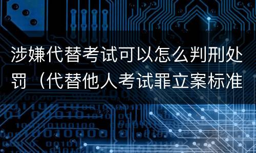 涉嫌代替考试可以怎么判刑处罚（代替他人考试罪立案标准）