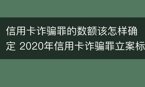 信用卡诈骗罪的数额该怎样确定 2020年信用卡诈骗罪立案标准