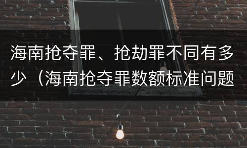 海南抢夺罪、抢劫罪不同有多少（海南抢夺罪数额标准问题的规定）
