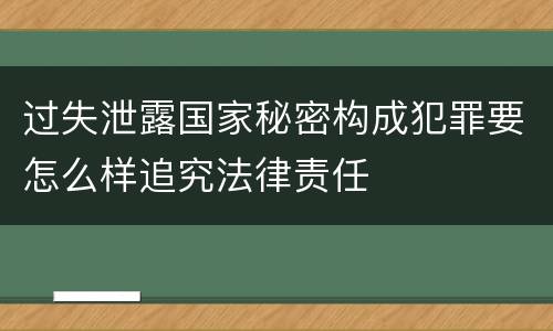过失泄露国家秘密构成犯罪要怎么样追究法律责任