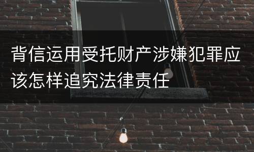 背信运用受托财产涉嫌犯罪应该怎样追究法律责任