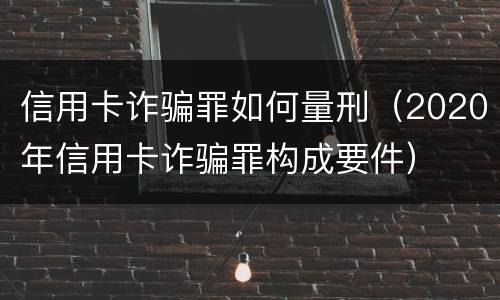 信用卡诈骗罪如何量刑（2020年信用卡诈骗罪构成要件）
