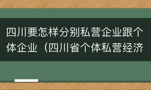 四川要怎样分别私营企业跟个体企业（四川省个体私营经济协会）
