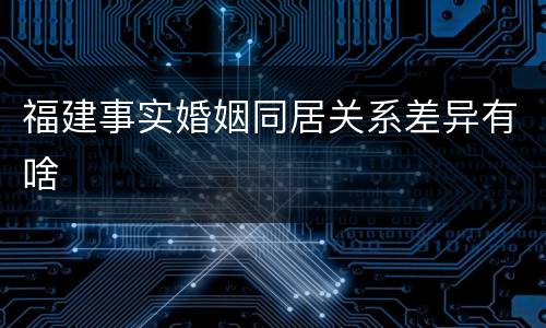 福建事实婚姻同居关系差异有啥