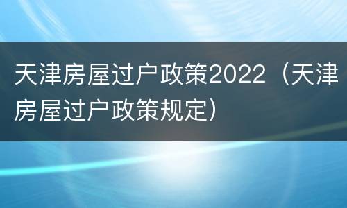天津房屋过户政策2022（天津房屋过户政策规定）