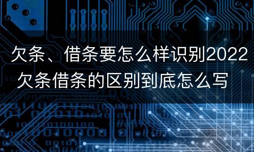 欠条、借条要怎么样识别2022 欠条借条的区别到底怎么写