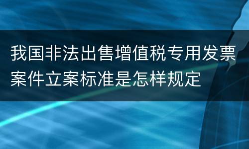 我国非法出售增值税专用发票案件立案标准是怎样规定