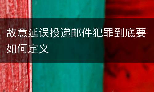 故意延误投递邮件犯罪到底要如何定义