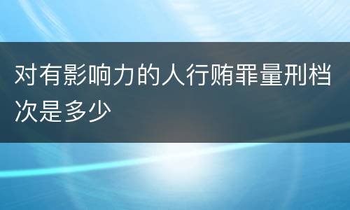 对有影响力的人行贿罪量刑档次是多少