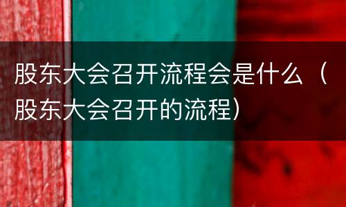 股东大会召开流程会是什么（股东大会召开的流程）