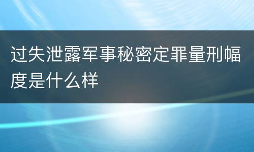 过失泄露军事秘密定罪量刑幅度是什么样