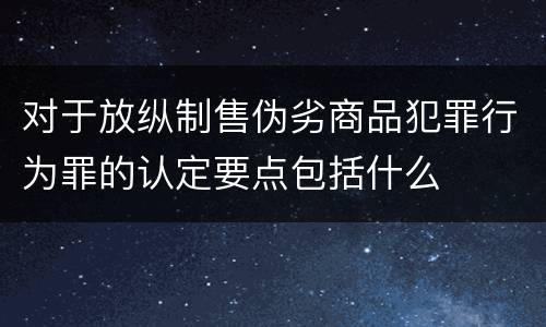 对于放纵制售伪劣商品犯罪行为罪的认定要点包括什么