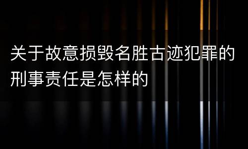 关于故意损毁名胜古迹犯罪的刑事责任是怎样的