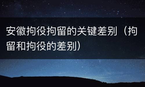 安徽拘役拘留的关键差别（拘留和拘役的差别）