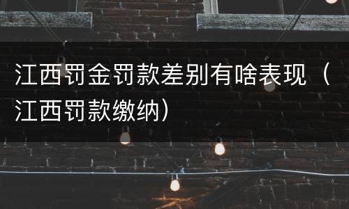江西罚金罚款差别有啥表现（江西罚款缴纳）