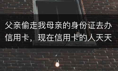 父亲偷走我母亲的身份证去办信用卡，现在信用卡的人天天骚扰我母亲催款怎么办啊