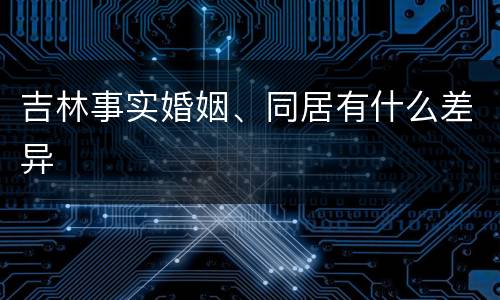 吉林事实婚姻、同居有什么差异