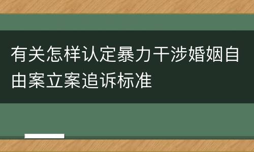 有关怎样认定暴力干涉婚姻自由案立案追诉标准
