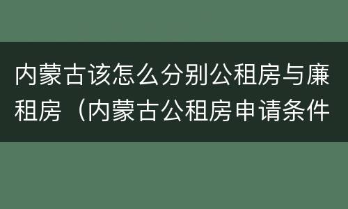 内蒙古该怎么分别公租房与廉租房（内蒙古公租房申请条件2019）