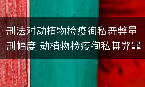 刑法对动植物检疫徇私舞弊量刑幅度 动植物检疫徇私舞弊罪量刑