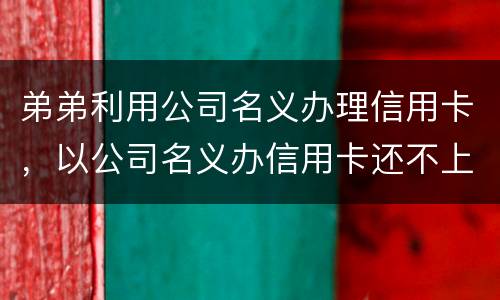 弟弟利用公司名义办理信用卡，以公司名义办信用卡还不上怎么办