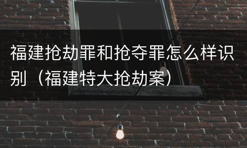 福建抢劫罪和抢夺罪怎么样识别（福建特大抢劫案）