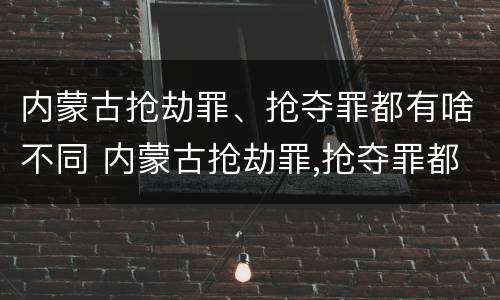 内蒙古抢劫罪、抢夺罪都有啥不同 内蒙古抢劫罪,抢夺罪都有啥不同行为