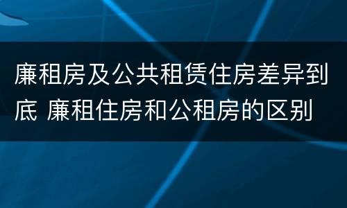廉租房及公共租赁住房差异到底 廉租住房和公租房的区别