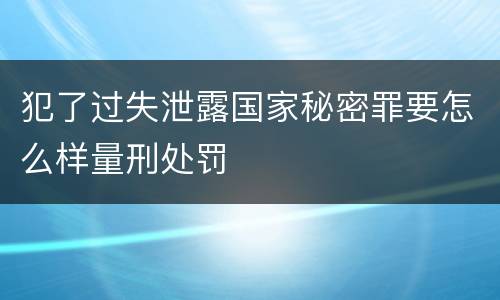 犯了过失泄露国家秘密罪要怎么样量刑处罚