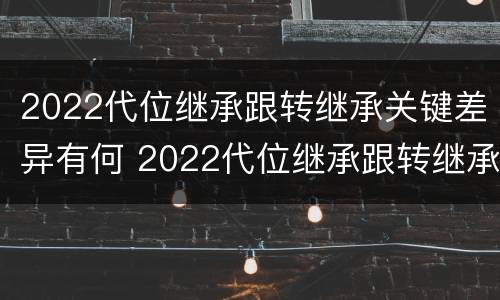 2022代位继承跟转继承关键差异有何 2022代位继承跟转继承关键差异有何区别