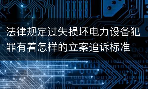 法律规定过失损坏电力设备犯罪有着怎样的立案追诉标准
