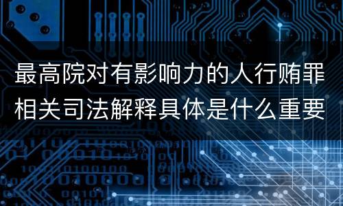 最高院对有影响力的人行贿罪相关司法解释具体是什么重要规定