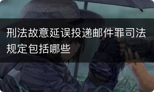 刑法故意延误投递邮件罪司法规定包括哪些