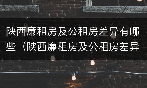 陕西廉租房及公租房差异有哪些（陕西廉租房及公租房差异有哪些方面）