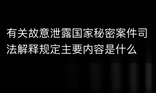 有关故意泄露国家秘密案件司法解释规定主要内容是什么