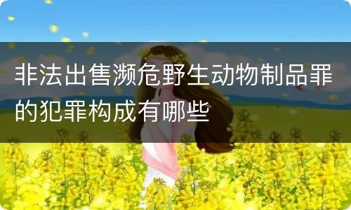 非法出售濒危野生动物制品罪的犯罪构成有哪些