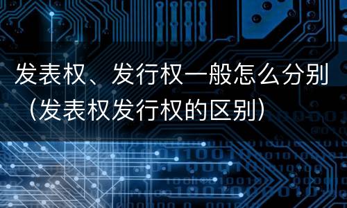 发表权、发行权一般怎么分别（发表权发行权的区别）