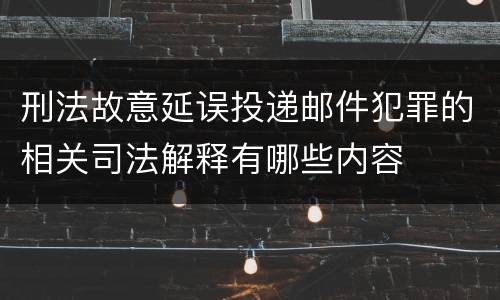 刑法故意延误投递邮件犯罪的相关司法解释有哪些内容