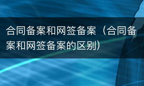 合同备案和网签备案（合同备案和网签备案的区别）
