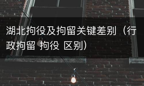 湖北拘役及拘留关键差别（行政拘留 拘役 区别）