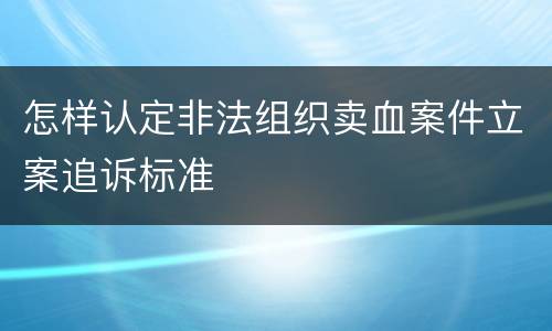 怎样认定非法组织卖血案件立案追诉标准