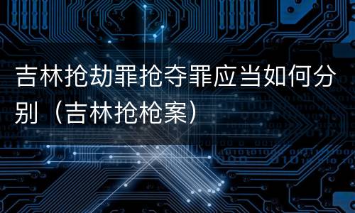 吉林抢劫罪抢夺罪应当如何分别（吉林抢枪案）