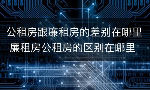公租房跟廉租房的差别在哪里 廉租房公租房的区别在哪里