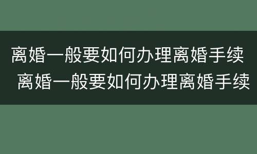 离婚一般要如何办理离婚手续 离婚一般要如何办理离婚手续呢
