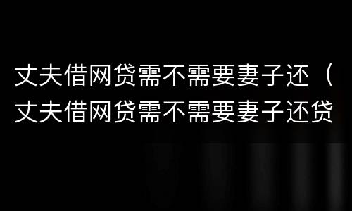 丈夫借网贷需不需要妻子还（丈夫借网贷需不需要妻子还贷款）