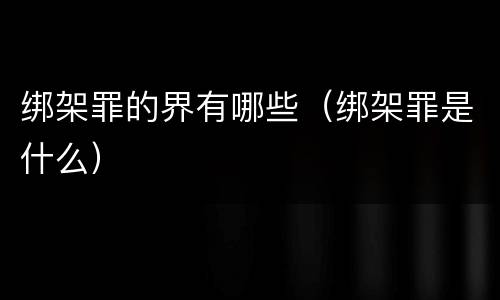 绑架罪的界有哪些（绑架罪是什么）