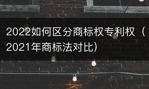 2022如何区分商标权专利权（2021年商标法对比）