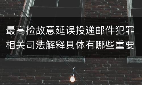 最高检故意延误投递邮件犯罪相关司法解释具体有哪些重要规定