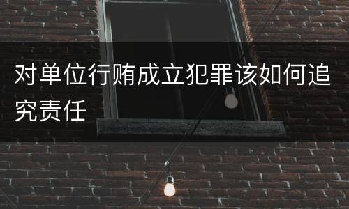 对单位行贿成立犯罪该如何追究责任