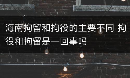 海南拘留和拘役的主要不同 拘役和拘留是一回事吗
